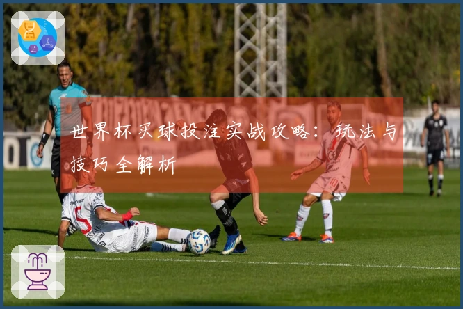 世界杯买球投注实战攻略：玩法与技巧全解析