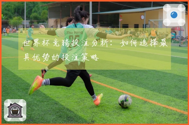 世界杯竞猜投注分析：如何选择最具优势的投注策略