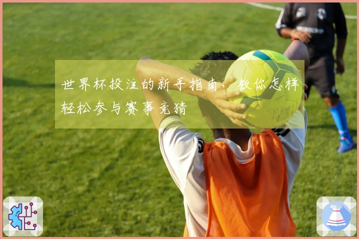 世界杯投注的新手指南，教你怎样轻松参与赛事竞猜