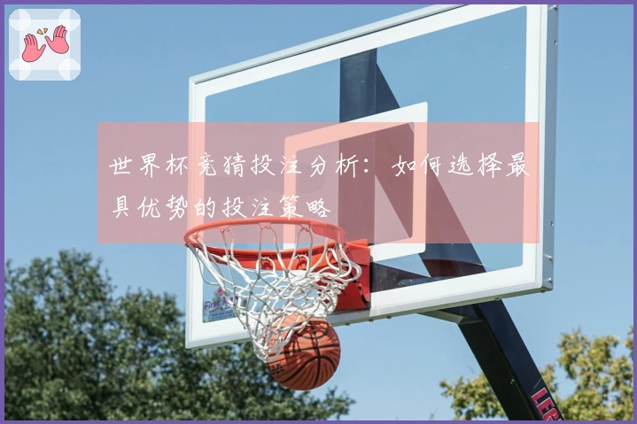 世界杯竞猜投注分析：如何选择最具优势的投注策略