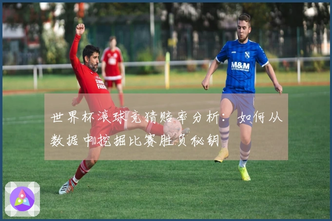 世界杯滚球竞猜赔率分析：如何从数据中挖掘比赛胜负秘钥